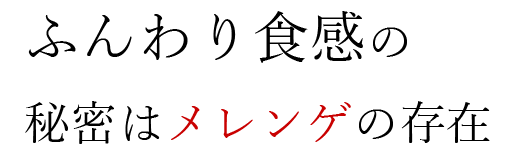 ふんわり食感の秘密はメレンゲの存在