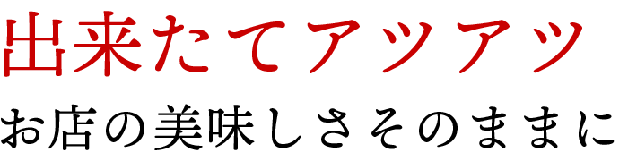 出来たてアツアツお店の美味しさそのままに